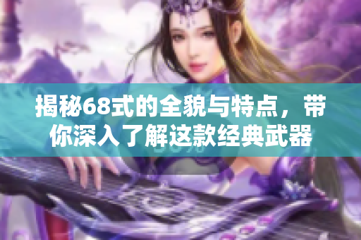 揭秘68式的全貌与特点，带你深入了解这款经典武器