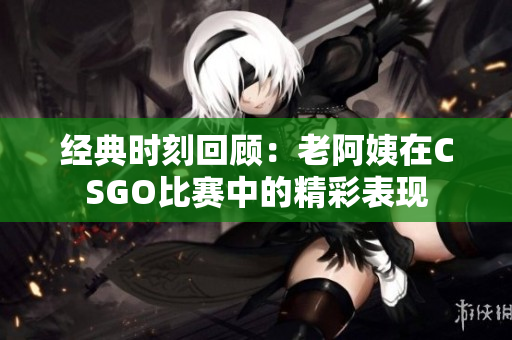 经典时刻回顾：老阿姨在CSGO比赛中的精彩表现