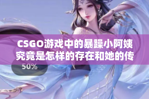 CSGO游戏中的暴躁小阿姨究竟是怎样的存在和她的传奇故事