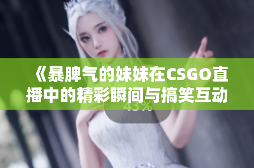 《暴脾气的妹妹在CSGO直播中的精彩瞬间与搞笑互动》