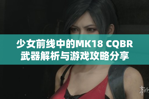 少女前线中的MK18 CQBR武器解析与游戏攻略分享