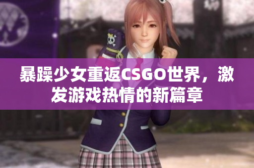 暴躁少女重返CSGO世界，激发游戏热情的新篇章