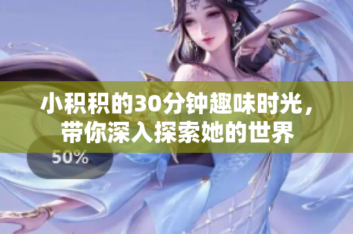 小积积的30分钟趣味时光，带你深入探索她的世界