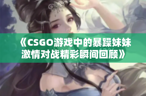 《CSGO游戏中的暴躁妹妹激情对战精彩瞬间回顾》