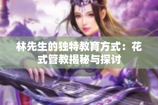 林先生的独特教育方式：花式管教揭秘与探讨