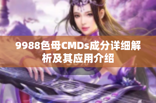 9988色母CMDs成分详细解析及其应用介绍