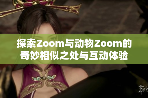 探索Zoom与动物Zoom的奇妙相似之处与互动体验