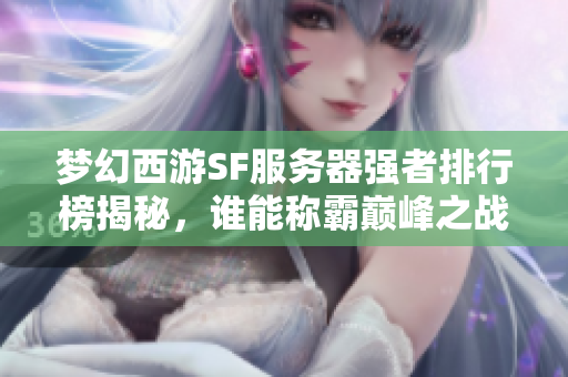 梦幻西游SF服务器强者排行榜揭秘，谁能称霸巅峰之战