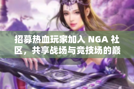 招募热血玩家加入 NGA 社区，共享战场与竞技场的巅峰对决