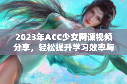 2023年ACC少女网课视频分享，轻松提升学习效率与技巧