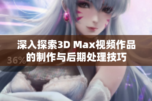 深入探索3D Max视频作品的制作与后期处理技巧