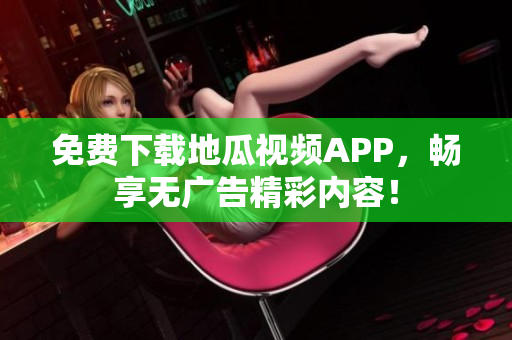 免费下载地瓜视频APP，畅享无广告精彩内容！