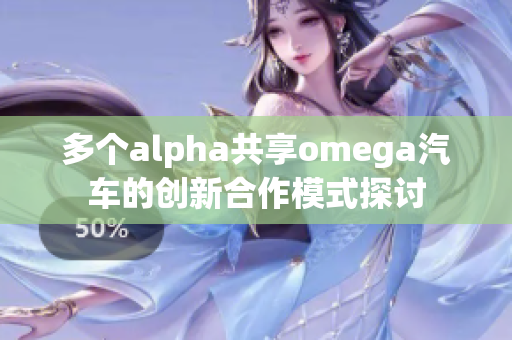 多个alpha共享omega汽车的创新合作模式探讨