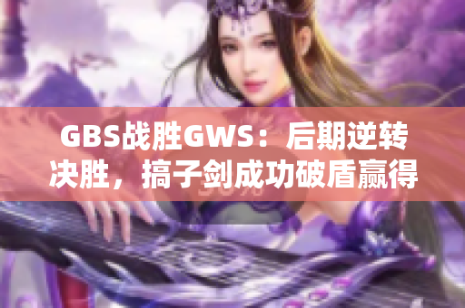 GBS战胜GWS：后期逆转决胜，搞子剑成功破盾赢得比赛