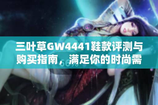 三叶草GW4441鞋款评测与购买指南，满足你的时尚需求