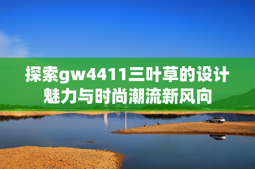 探索gw4411三叶草的设计魅力与时尚潮流新风向