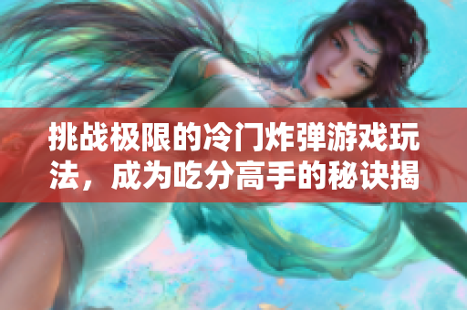 挑战极限的冷门炸弹游戏玩法，成为吃分高手的秘诀揭秘