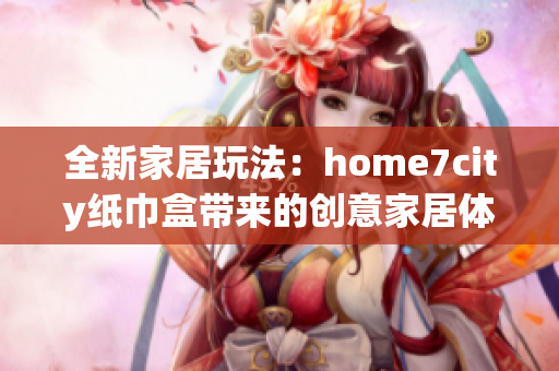 全新家居玩法：home7city纸巾盒带来的创意家居体验