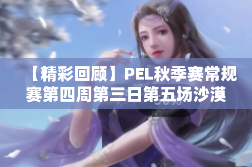 【精彩回顾】PEL秋季赛常规赛第四周第三日第五场沙漠地图战况分析