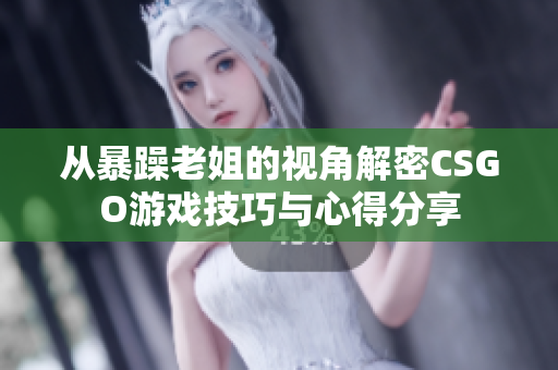 从暴躁老姐的视角解密CSGO游戏技巧与心得分享