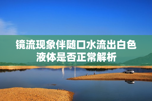 镜流现象伴随口水流出白色液体是否正常解析