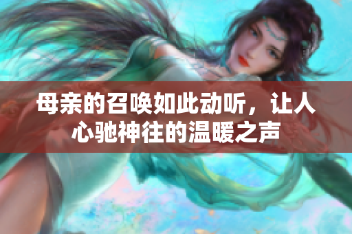 母亲的召唤如此动听，让人心驰神往的温暖之声