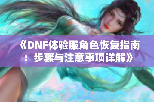 《DNF体验服角色恢复指南：步骤与注意事项详解》