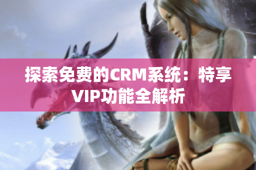 探索免费的CRM系统：特享VIP功能全解析