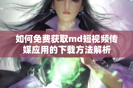 如何免费获取md短视频传媒应用的下载方法解析