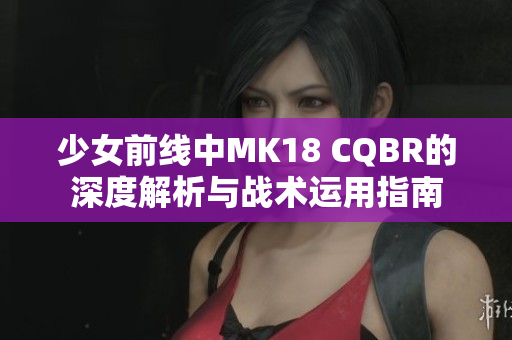 少女前线中MK18 CQBR的深度解析与战术运用指南