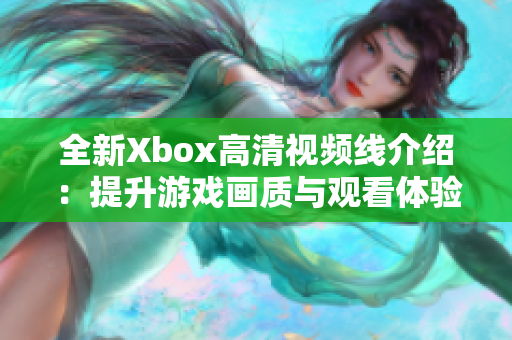 全新Xbox高清视频线介绍：提升游戏画质与观看体验的利器