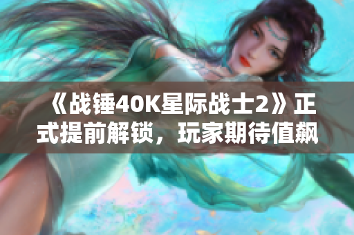 《战锤40K星际战士2》正式提前解锁，玩家期待值飙升