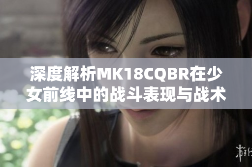 深度解析MK18CQBR在少女前线中的战斗表现与战术应用