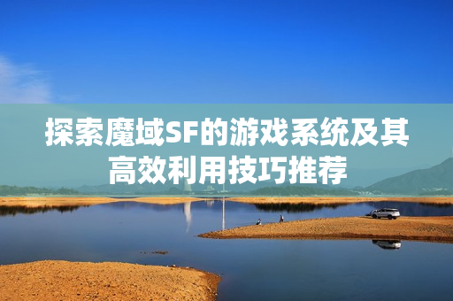 探索魔域SF的游戏系统及其高效利用技巧推荐