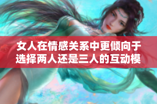 女人在情感关系中更倾向于选择两人还是三人的互动模式解析