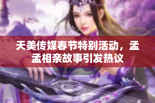 天美传媒春节特别活动，孟孟相亲故事引发热议