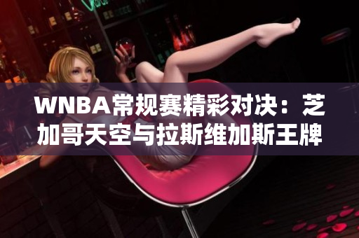 WNBA常规赛精彩对决：芝加哥天空与拉斯维加斯王牌展开激烈较量