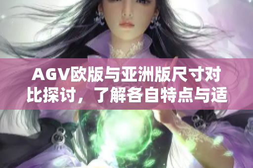 AGV欧版与亚洲版尺寸对比探讨，了解各自特点与适用场景