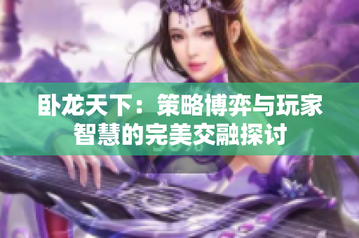 卧龙天下：策略博弈与玩家智慧的完美交融探讨