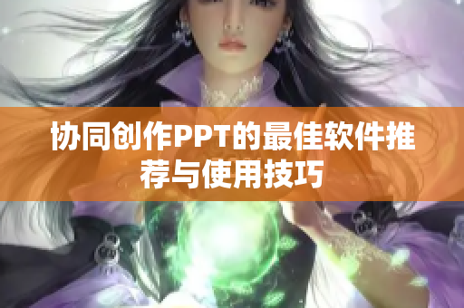 协同创作PPT的最佳软件推荐与使用技巧