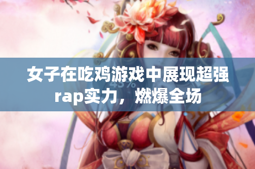 女子在吃鸡游戏中展现超强rap实力，燃爆全场