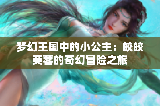 梦幻王国中的小公主：皎皎芙蓉的奇幻冒险之旅