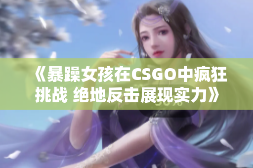 《暴躁女孩在CSGO中疯狂挑战 绝地反击展现实力》