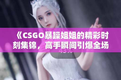 《CSGO暴躁姐姐的精彩时刻集锦，高手瞬间引爆全场》