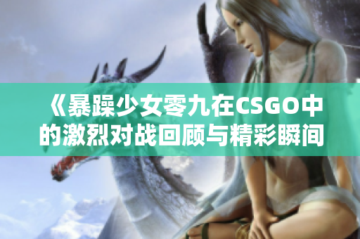 《暴躁少女零九在CSGO中的激烈对战回顾与精彩瞬间》