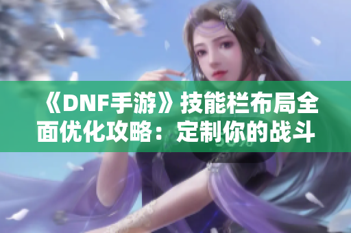 《DNF手游》技能栏布局全面优化攻略：定制你的战斗风格与节奏