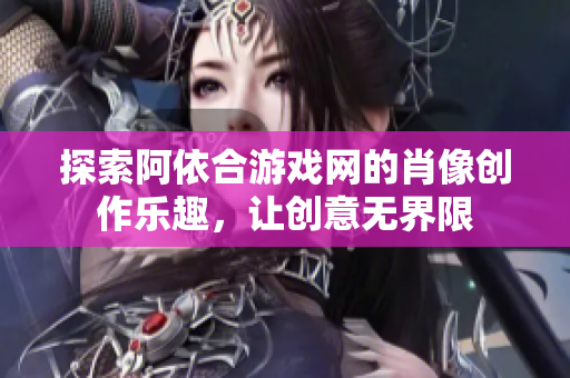 探索阿依合游戏网的肖像创作乐趣，让创意无界限