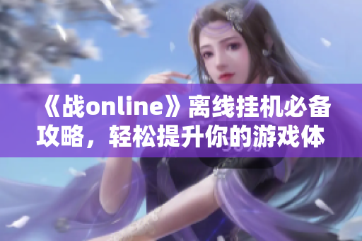 《战online》离线挂机必备攻略，轻松提升你的游戏体验！