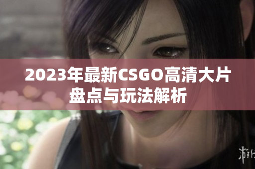 2023年最新CSGO高清大片盘点与玩法解析