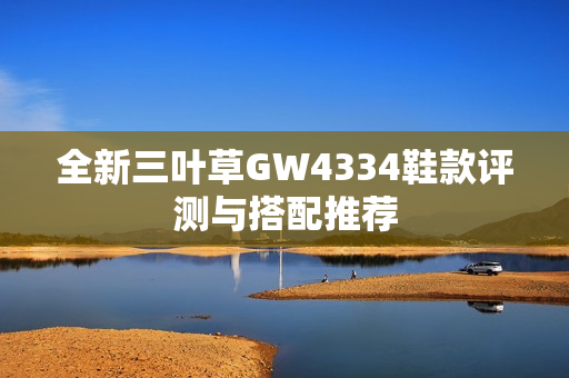 全新三叶草GW4334鞋款评测与搭配推荐